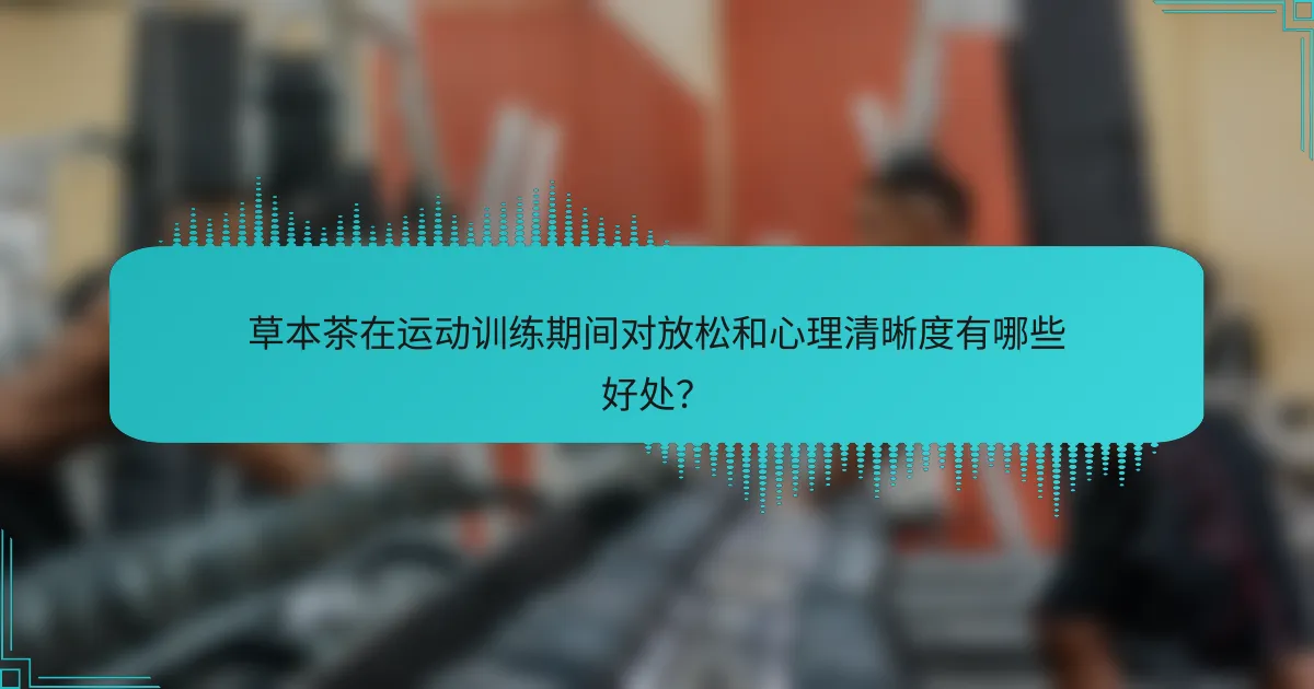 草本茶在运动训练期间对放松和心理清晰度有哪些好处？