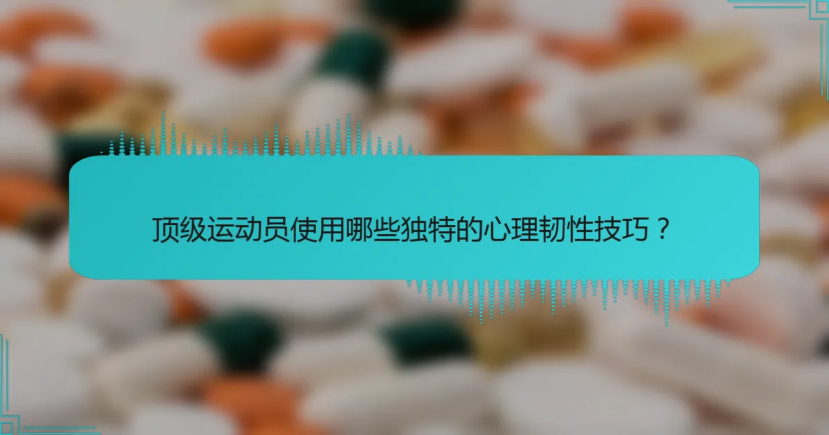 顶级运动员使用哪些独特的心理韧性技巧？
