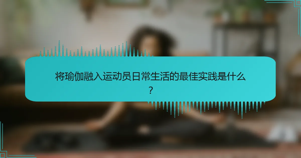 将瑜伽融入运动员日常生活的最佳实践是什么？
