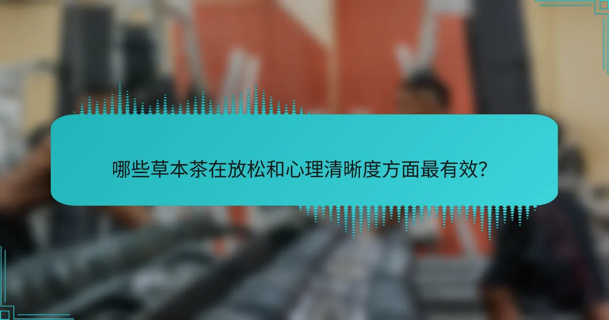 哪些草本茶在放松和心理清晰度方面最有效？
