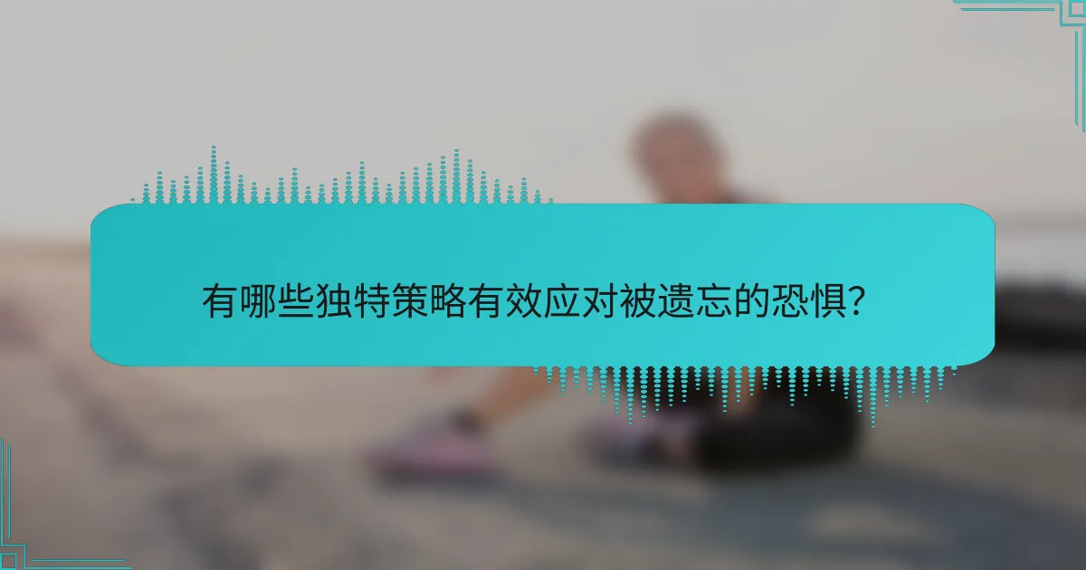 有哪些独特策略有效应对被遗忘的恐惧？