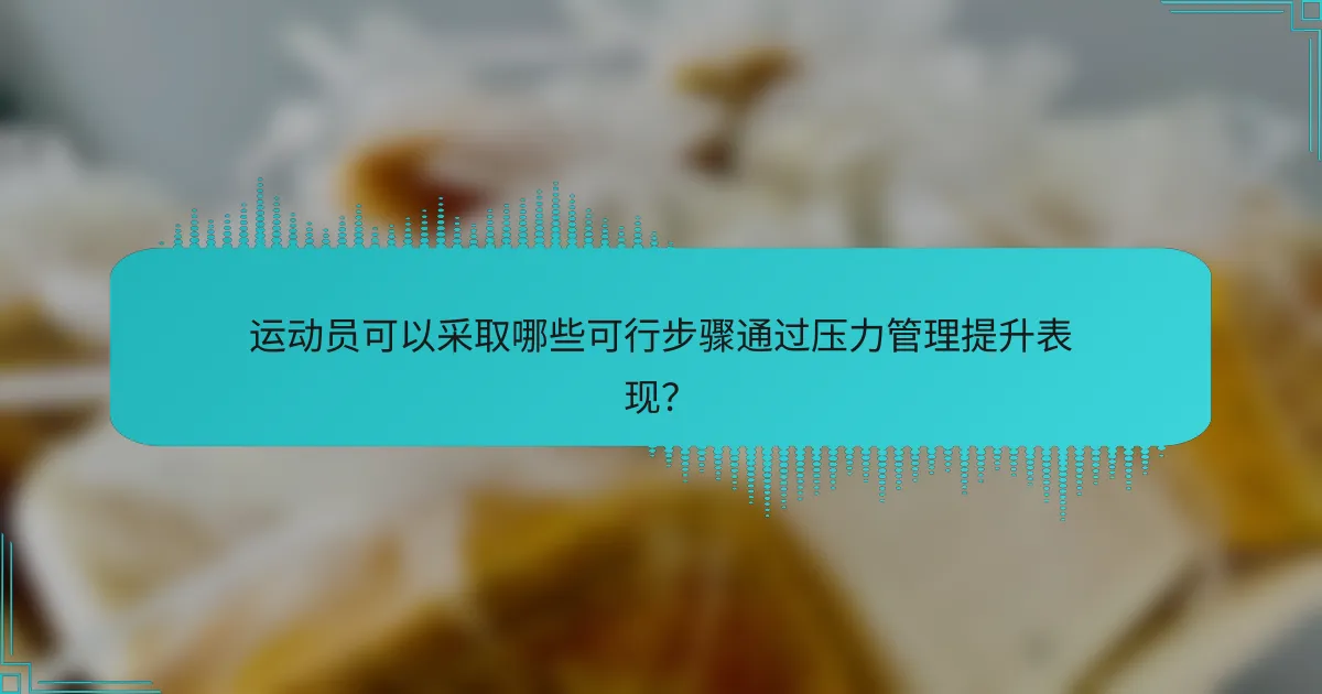 运动员可以采取哪些可行步骤通过压力管理提升表现？