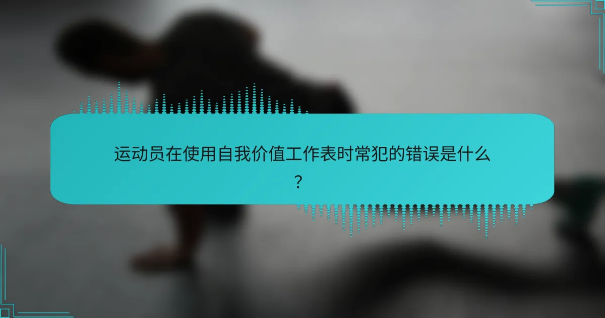 运动员在使用自我价值工作表时常犯的错误是什么?