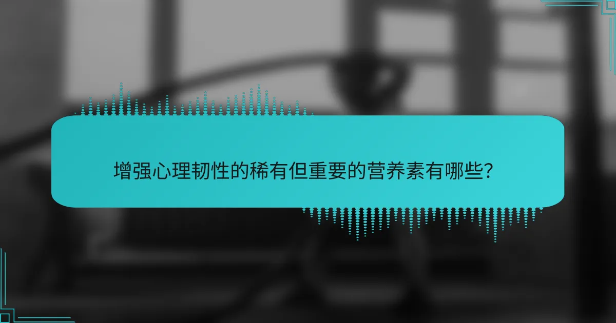 增强心理韧性的稀有但重要的营养素有哪些？